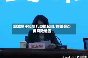 聊城属于疫情几类地区啊/聊城是否低风险地区
