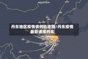 丹东地区疫情病例轨迹图/丹东疫情最新通报丹东