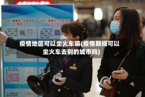 疫情地区可以坐火车嘛(疫情期间可以坐火车去别的城市吗)