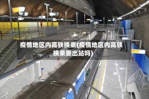 疫情地区内高铁换乘(疫情地区内高铁换乘要出站吗)