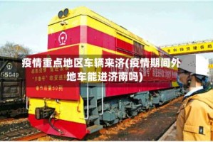 疫情重点地区车辆来济(疫情期间外地车能进济南吗)