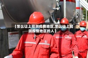 【怎么让上司测疫情地区,怎么让上司测疫情地区的人】