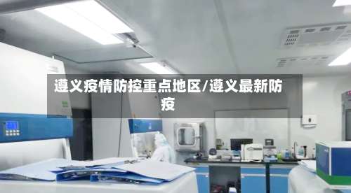 遵义疫情防控重点地区/遵义最新防疫-第1张图片