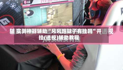 实测神器辅助“风风跑胡子有挂吗”开挂(透视)辅助教程-第2张图片