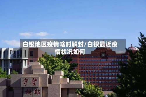 白银地区疫情啥时解封/白银最近疫情状况如何-第1张图片