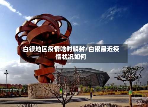 白银地区疫情啥时解封/白银最近疫情状况如何-第2张图片