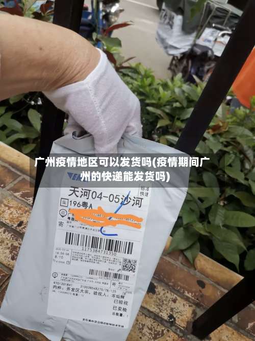广州疫情地区可以发货吗(疫情期间广州的快递能发货吗)-第1张图片