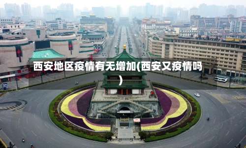 西安地区疫情有无增加(西安又疫情吗)-第1张图片