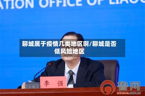 聊城属于疫情几类地区啊/聊城是否低风险地区-第3张图片
