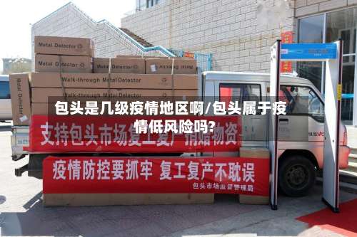 包头是几级疫情地区啊/包头属于疫情低风险吗?-第1张图片