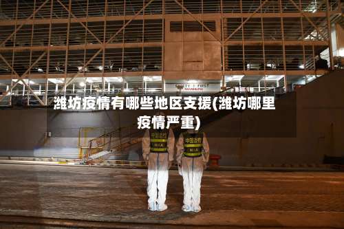 潍坊疫情有哪些地区支援(潍坊哪里疫情严重)-第3张图片