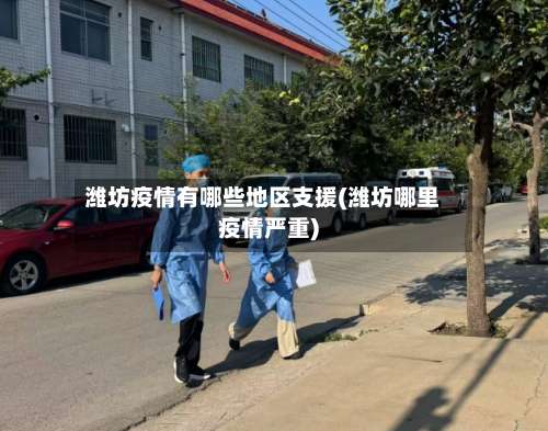 潍坊疫情有哪些地区支援(潍坊哪里疫情严重)-第2张图片