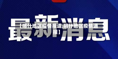 【喀什地区疫情报道,喀什地区疫情通报】-第1张图片