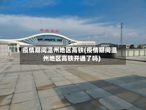 疫情期间温州地区高铁(疫情期间温州地区高铁开通了吗)-第1张图片