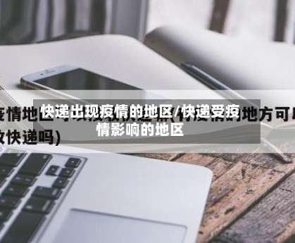 快递出现疫情的地区/快递受疫情影响的地区-第3张图片