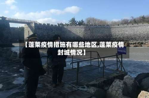 【蓬莱疫情措施有哪些地区,蓬莱疫情封城情况】-第1张图片