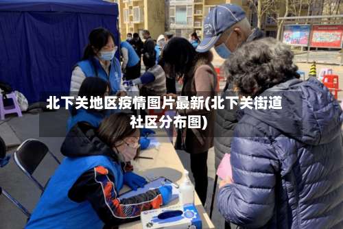 北下关地区疫情图片最新(北下关街道社区分布图)-第2张图片