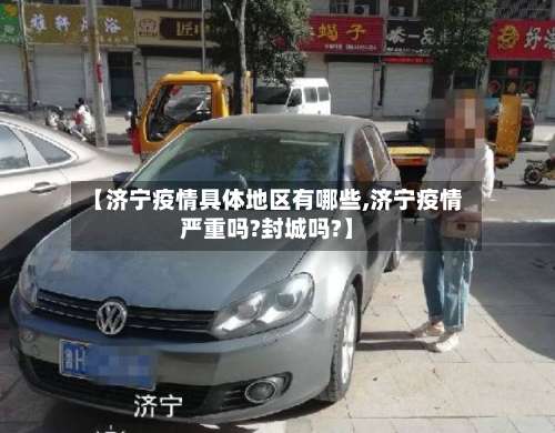 【济宁疫情具体地区有哪些,济宁疫情严重吗?封城吗?】-第3张图片