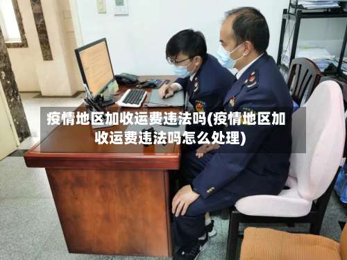 疫情地区加收运费违法吗(疫情地区加收运费违法吗怎么处理)-第2张图片