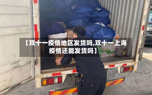 【双十一疫情地区发货吗,双十一上海疫情还能发货吗】-第1张图片