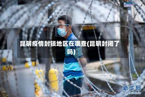 昆明疫情封锁地区在哪查(昆明封闭了吗)-第1张图片