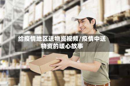 给疫情地区送物资视频/疫情中送物资的暖心故事-第2张图片