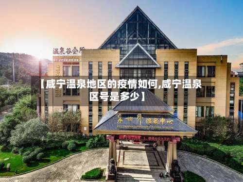 【咸宁温泉地区的疫情如何,咸宁温泉区号是多少】-第2张图片