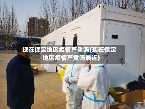 现在保定地区疫情严重吗(现在保定地区疫情严重吗最近)-第1张图片