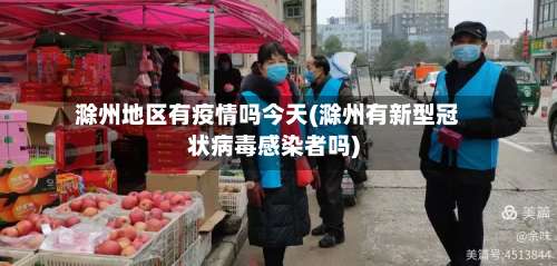 滁州地区有疫情吗今天(滁州有新型冠状病毒感染者吗)-第3张图片