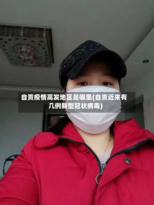 自贡疫情高发地区是哪里(自贡近来有几例新型冠状病毒)-第2张图片