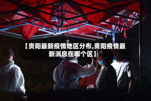 【贵阳最新疫情地区分布,贵阳疫情最新消息在哪个区】-第2张图片
