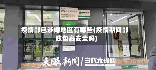 疫情邮包涉嫌地区有哪些(疫情期间邮政包裹安全吗)-第1张图片
