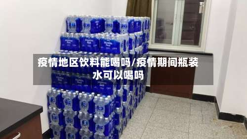 疫情地区饮料能喝吗/疫情期间瓶装水可以喝吗-第2张图片