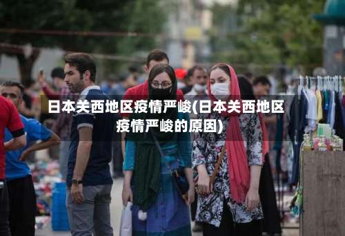 日本关西地区疫情严峻(日本关西地区疫情严峻的原因)-第1张图片