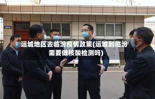 运城地区去临汾疫情政策(运城到临汾需要做核酸检测吗)-第2张图片