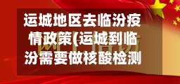 运城地区去临汾疫情政策(运城到临汾需要做核酸检测吗)-第1张图片