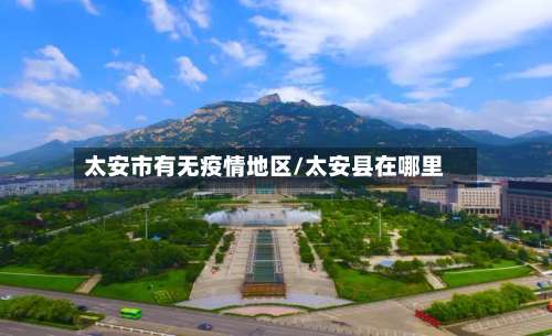 太安市有无疫情地区/太安县在哪里-第1张图片