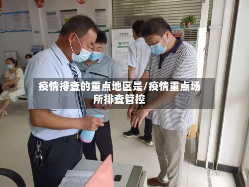 疫情排查的重点地区是/疫情重点场所排查管控-第3张图片