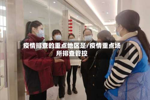 疫情排查的重点地区是/疫情重点场所排查管控-第1张图片