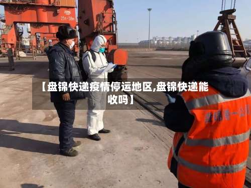 【盘锦快递疫情停运地区,盘锦快递能收吗】-第1张图片