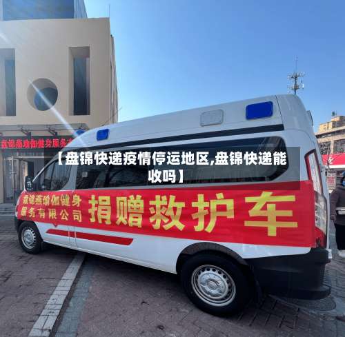 【盘锦快递疫情停运地区,盘锦快递能收吗】-第2张图片