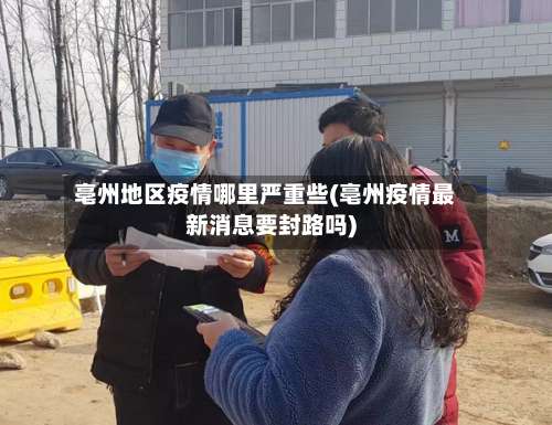 亳州地区疫情哪里严重些(亳州疫情最新消息要封路吗)-第1张图片