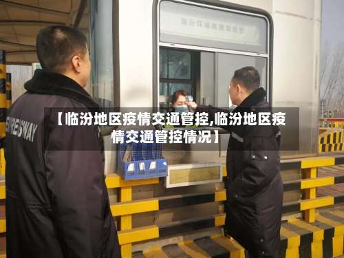 【临汾地区疫情交通管控,临汾地区疫情交通管控情况】-第1张图片
