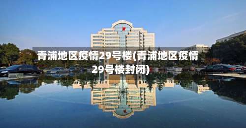 青浦地区疫情29号楼(青浦地区疫情29号楼封闭)-第2张图片