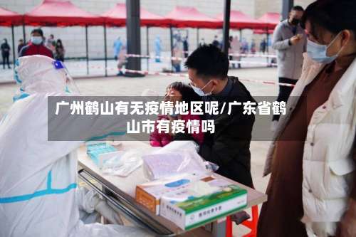 广州鹤山有无疫情地区呢/广东省鹤山市有疫情吗-第1张图片