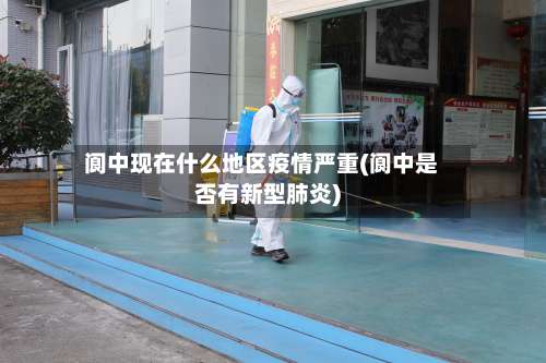 阆中现在什么地区疫情严重(阆中是否有新型肺炎)-第3张图片