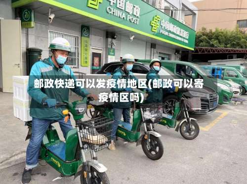 邮政快递可以发疫情地区(邮政可以寄疫情区吗)-第3张图片