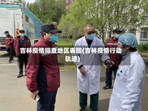 吉林疫情排查地区表图(吉林疫情行动轨迹)-第1张图片