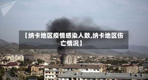 【纳卡地区疫情感染人数,纳卡地区伤亡情况】-第1张图片
