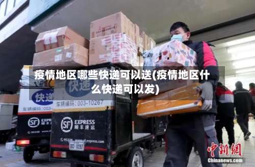 疫情地区哪些快递可以送(疫情地区什么快递可以发)-第2张图片